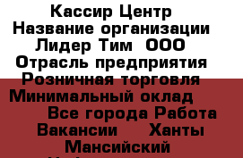 Кассир Центр › Название организации ­ Лидер Тим, ООО › Отрасль предприятия ­ Розничная торговля › Минимальный оклад ­ 25 000 - Все города Работа » Вакансии   . Ханты-Мансийский,Нефтеюганск г.